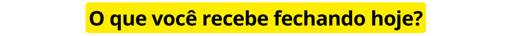 O que você recebe fechando hoje